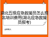 湖北五级应急救援员怎么报名培训费用(湖北应急救援员报考)