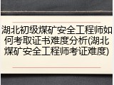 湖北初级煤矿安全工程师如何考取证书难度分析(湖北煤矿安全工程师考证难度)