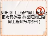 岳阳港口工程咨询工程师证报考具体要求(岳阳港口咨询工程师报考条件)