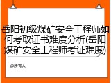 岳阳初级煤矿安全工程师如何考取证书难度分析(岳阳煤矿安全工程师考证难度)