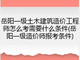 岳阳一级土木建筑造价工程师怎么考需要什么条件(岳阳一级造价师报考条件)