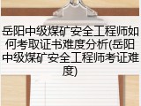 岳阳中级煤矿安全工程师如何考取证书难度分析(岳阳中级煤矿安全工程师考证难度)