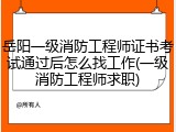岳阳一级消防工程师证书考试通过后怎么找工作(一级消防工程师求职)