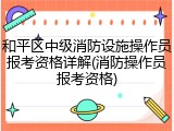 和平区中级消防设施操作员报考资格详解(消防操作员报考资格)