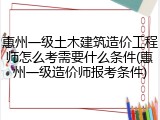 惠州一级土木建筑造价工程师怎么考需要什么条件(惠州一级造价师报考条件)
