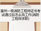 惠州一级消防工程师证书考试通过后怎么找工作(消防工程师求职)