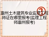 惠州土木建筑专业监理工程师证在哪里报考(监理工程师惠州报考)