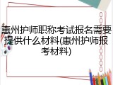 惠州护师职称考试报名需要提供什么材料(惠州护师报考材料)