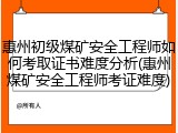 惠州初级煤矿安全工程师如何考取证书难度分析(惠州煤矿安全工程师考证难度)