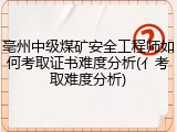 亳州中级煤矿安全工程师如何考取证书难度分析(亻考取难度分析)