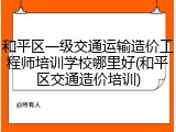 和平区一级交通运输造价工程师培训学校哪里好(和平区交通造价培训)
