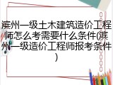滨州一级土木建筑造价工程师怎么考需要什么条件(滨州一级造价工程师报考条件)