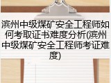 滨州中级煤矿安全工程师如何考取证书难度分析(滨州中级煤矿安全工程师考证难度)