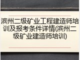 滨州二级矿业工程建造师培训及报考条件详情(滨州二级矿业建造师培训)