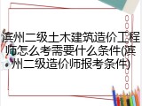 滨州二级土木建筑造价工程师怎么考需要什么条件(滨州二级造价师报考条件)