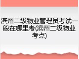 滨州二级物业管理员考试一般在哪里考(滨州二级物业考点)