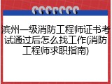滨州一级消防工程师证书考试通过后怎么找工作(消防工程师求职指南)