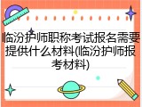 临汾护师职称考试报名需要提供什么材料(临汾护师报考材料)