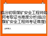 临汾初级煤矿安全工程师如何考取证书难度分析(临汾煤矿安全工程师考证难度)