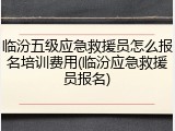 临汾五级应急救援员怎么报名培训费用(临汾应急救援员报名)
