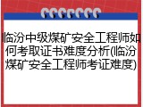 临汾中级煤矿安全工程师如何考取证书难度分析(临汾煤矿安全工程师考证难度)