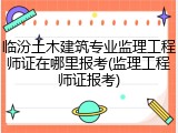 临汾土木建筑专业监理工程师证在哪里报考(监理工程师证报考)
