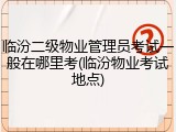 临汾二级物业管理员考试一般在哪里考(临汾物业考试地点)