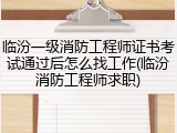 临汾一级消防工程师证书考试通过后怎么找工作(临汾消防工程师求职)