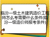 临汾一级土木建筑造价工程师怎么考需要什么条件(临汾一级造价师报考条件)