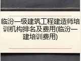 临汾一级建筑工程建造师培训机构排名及费用(临汾一建培训费用)