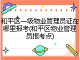 和平区一级物业管理员证在哪里报考(和平区物业管理员报考点)