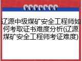 辽源中级煤矿安全工程师如何考取证书难度分析(辽源煤矿安全工程师考证难度)