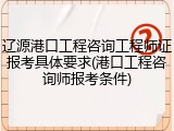 辽源港口工程咨询工程师证报考具体要求(港口工程咨询师报考条件)
