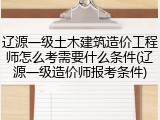 辽源一级土木建筑造价工程师怎么考需要什么条件(辽源一级造价师报考条件)