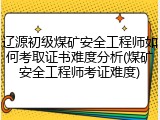 辽源初级煤矿安全工程师如何考取证书难度分析(煤矿安全工程师考证难度)