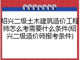绍兴二级土木建筑造价工程师怎么考需要什么条件(绍兴二级造价师报考条件)