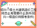 绍兴一级土木建筑造价工程师怎么考需要什么条件(绍兴一级造价师报考条件)