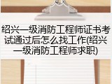 绍兴一级消防工程师证书考试通过后怎么找工作(绍兴一级消防工程师求职)