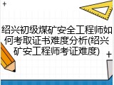 绍兴初级煤矿安全工程师如何考取证书难度分析(绍兴矿安工程师考证难度)