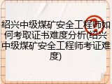 绍兴中级煤矿安全工程师如何考取证书难度分析(绍兴中级煤矿安全工程师考证难度)