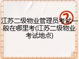 江苏二级物业管理员考试一般在哪里考(江苏二级物业考试地点)