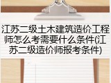 江苏二级土木建筑造价工程师怎么考需要什么条件(江苏二级造价师报考条件)