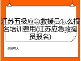 江苏五级应急救援员怎么报名培训费用(江苏应急救援员报名)