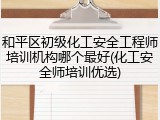 和平区初级化工安全工程师培训机构哪个最好(化工安全师培训优选)