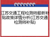 江苏交通工程检测师最新补贴政策详情分析(江苏交通检测师补贴)