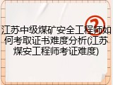 江苏中级煤矿安全工程师如何考取证书难度分析(江苏煤安工程师考证难度)