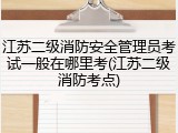江苏二级消防安全管理员考试一般在哪里考(江苏二级消防考点)
