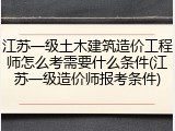 江苏一级土木建筑造价工程师怎么考需要什么条件(江苏一级造价师报考条件)