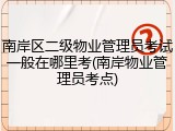 南岸区二级物业管理员考试一般在哪里考(南岸物业管理员考点)