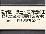 南岸区一级土木建筑造价工程师怎么考需要什么条件(造价工程师报考条件)